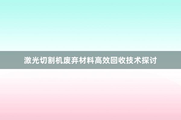 激光切割机废弃材料高效回收技术探讨