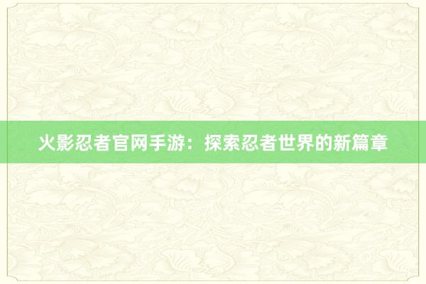 火影忍者官网手游：探索忍者世界的新篇章