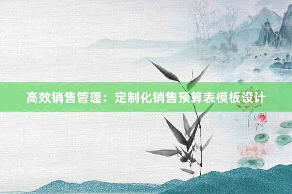 高效销售管理：定制化销售预算表模板设计